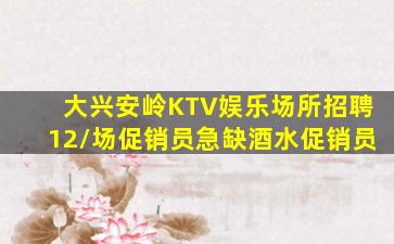 大兴安岭KTV娱乐场所招聘12/场促销员急缺酒水促销员